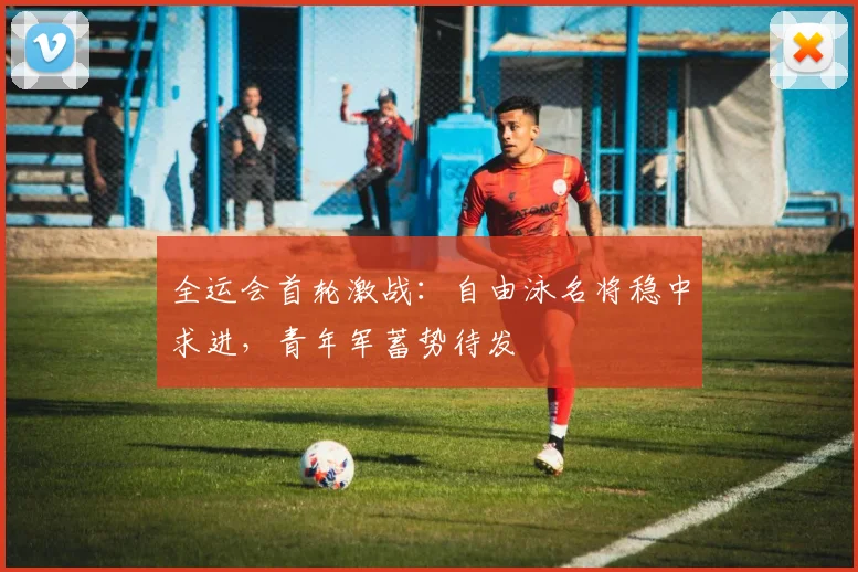 全运会首轮激战：自由泳名将稳中求进，青年军蓄势待发