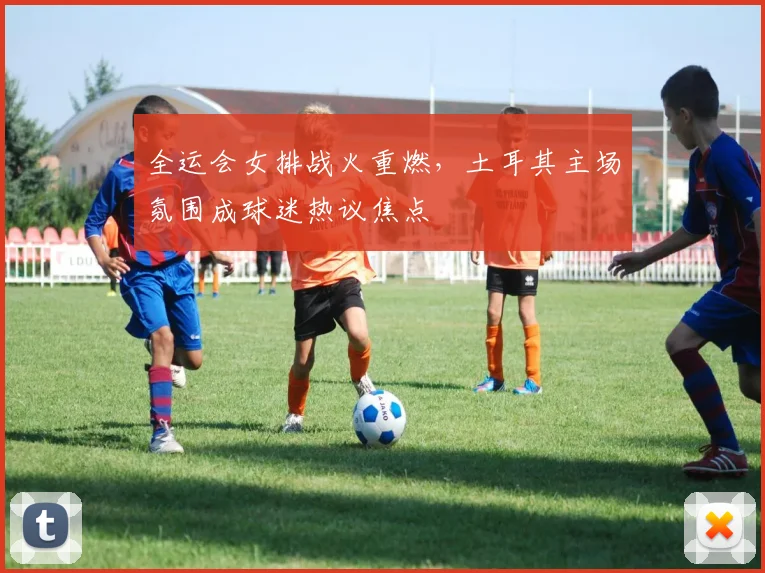 全运会女排战火重燃，土耳其主场氛围成球迷热议焦点