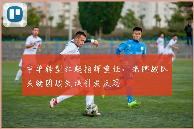 中单转型扛起指挥重任，老牌战队关键团战失误引发反思