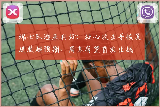 瑞士队迎来利好：核心攻击手恢复进展超预期，周末有望首发出战