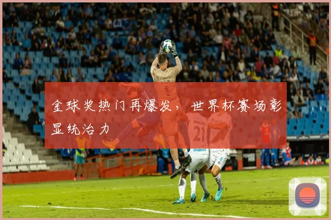 金球奖热门再爆发，世界杯赛场彰显统治力