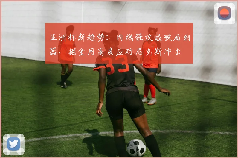 亚洲杯新趋势：内线强攻成破局利器，掘金用高度应对尼克斯冲击
