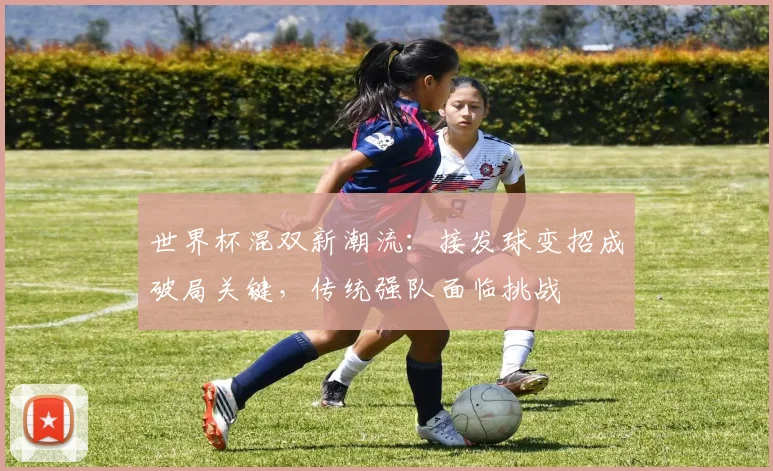 世界杯混双新潮流：接发球变招成破局关键，传统强队面临挑战