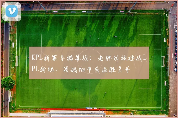 KPL新赛季揭幕战：老牌劲旅迎战LPL新锐，团战细节或成胜负手