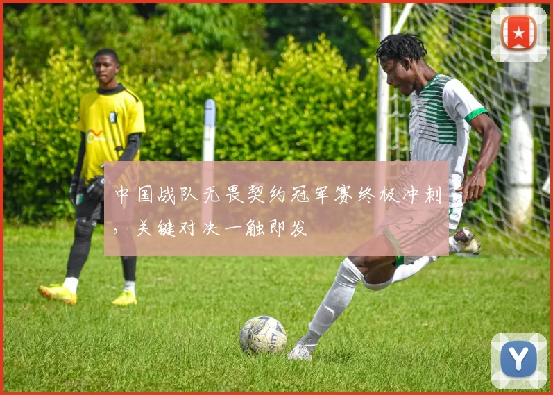 中国战队无畏契约冠军赛终极冲刺，关键对决一触即发