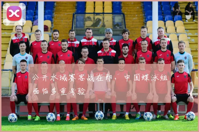 公开水域赛客战在即，中国蝶泳组面临多重考验
