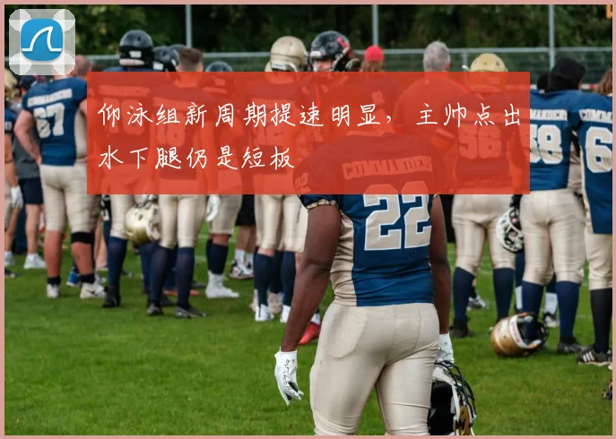 仰泳组新周期提速明显，主帅点出水下腿仍是短板