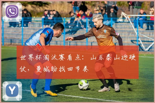 世界杯淘汰赛看点：山东泰山迎硬仗，曼城盼找回节奏