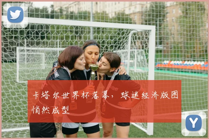 卡塔尔世界杯落幕，球迷经济版图悄然成型