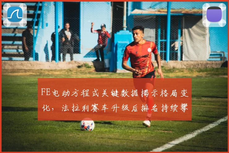 FE电动方程式关键数据揭示格局变化，法拉利赛车升级后排名持续攀升