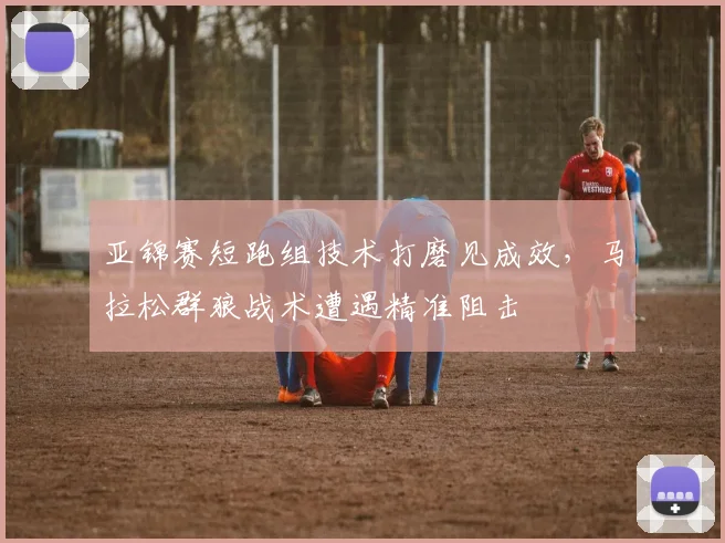 亚锦赛短跑组技术打磨见成效，马拉松群狼战术遭遇精准阻击