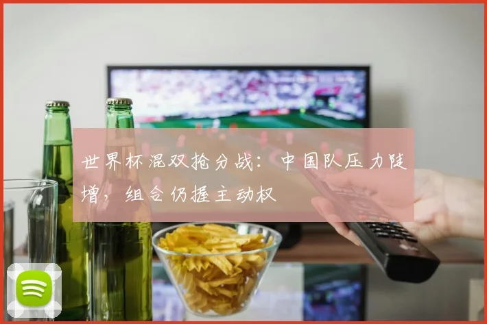 世界杯混双抢分战：中国队压力陡增，组合仍握主动权
