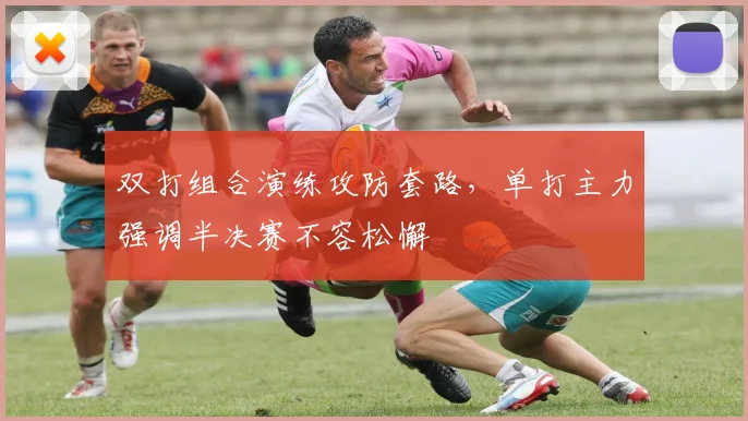 双打组合演练攻防套路，单打主力强调半决赛不容松懈