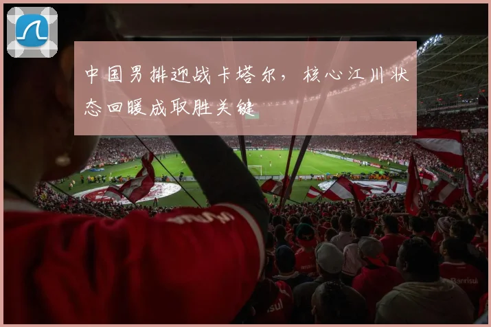 中国男排迎战卡塔尔，核心江川状态回暖成取胜关键