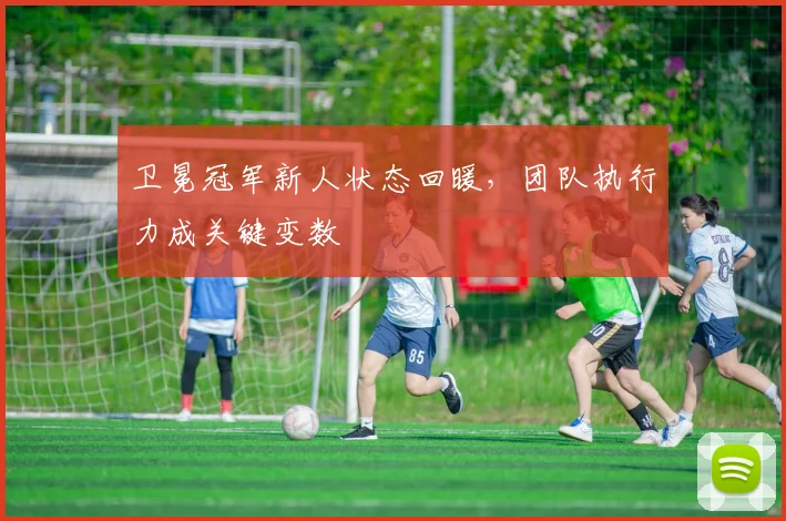 卫冕冠军新人状态回暖，团队执行力成关键变数