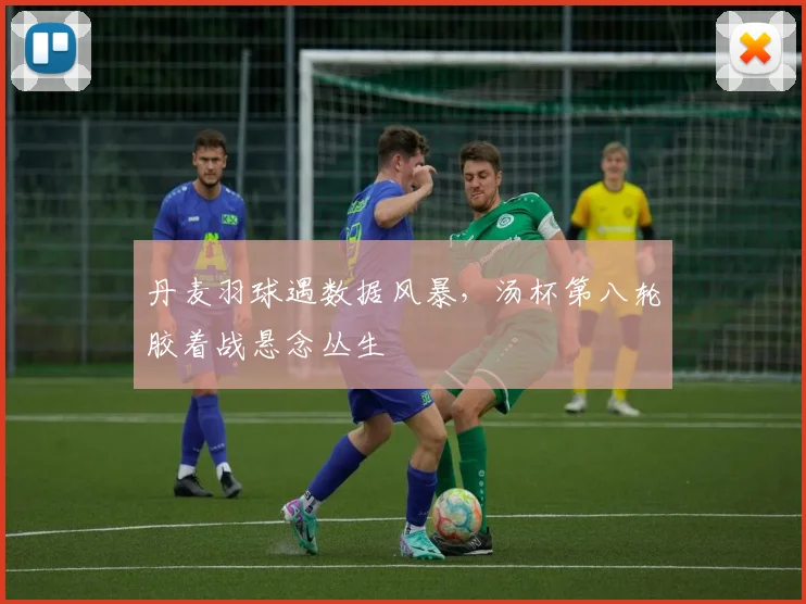 丹麦羽球遇数据风暴，汤杯第八轮胶着战悬念丛生