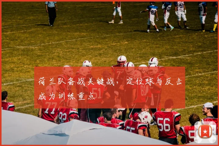 荷兰队备战关键战，定位球与反击成为训练重点