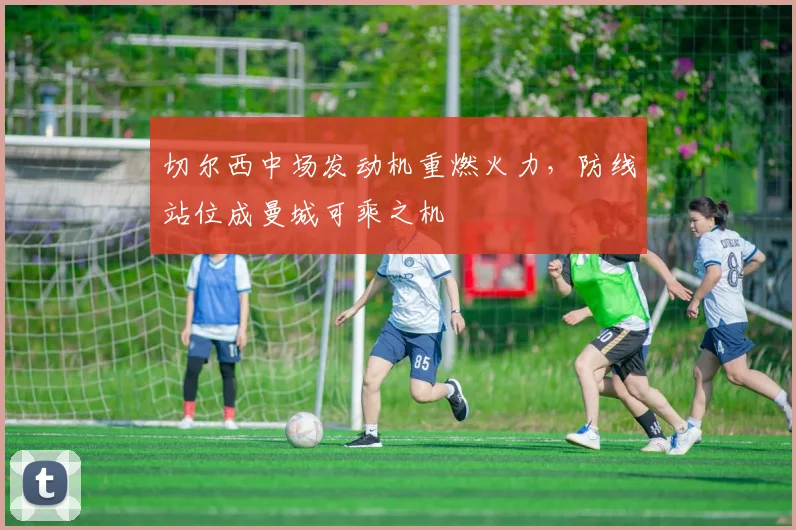 切尔西中场发动机重燃火力，防线站位成曼城可乘之机