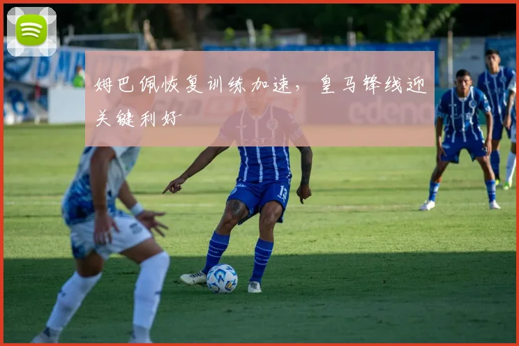 姆巴佩恢复训练加速，皇马锋线迎关键利好