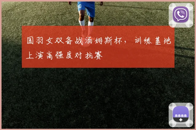 国羽女双备战汤姆斯杯，训练基地上演高强度对抗赛