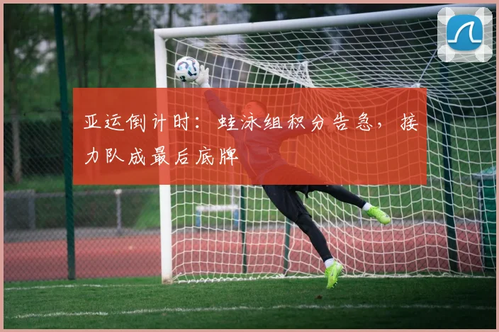 亚运倒计时：蛙泳组积分告急，接力队成最后底牌