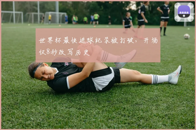 世界杯最快进球纪录被打破，开场仅8秒改写历史