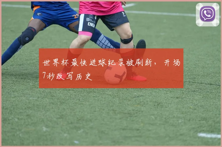 世界杯最快进球纪录被刷新，开场7秒改写历史