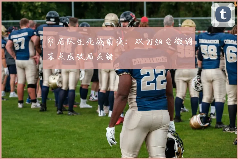 印尼队生死战前夜：双打组合微调落点成破局关键
