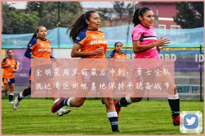 全明星周末前最后冲刺，勇士全队抵达湾区训练基地保持平稳备战节奏