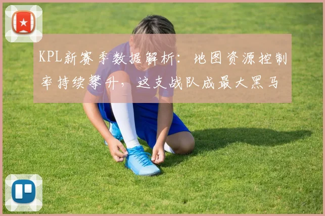 KPL新赛季数据解析：地图资源控制率持续攀升，这支战队成最大黑马