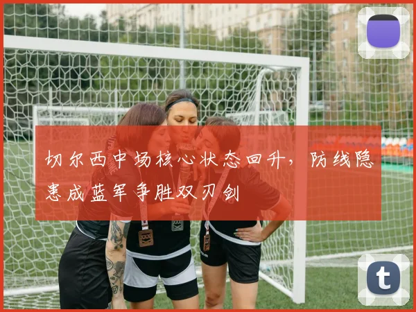切尔西中场核心状态回升，防线隐患成蓝军争胜双刃剑