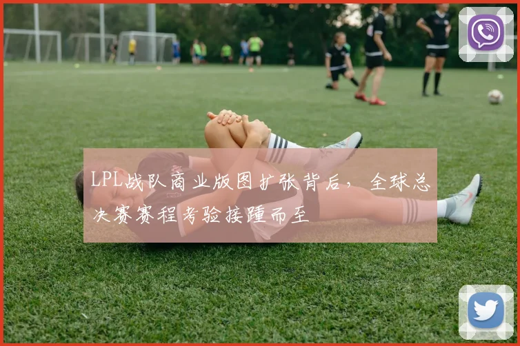LPL战队商业版图扩张背后，全球总决赛赛程考验接踵而至