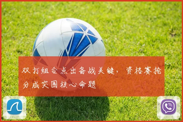 双打组合点出备战关键，资格赛抢分成突围核心命题