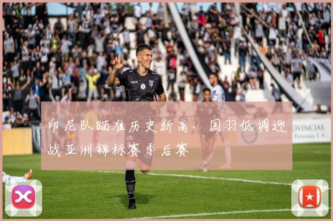 印尼队瞄准历史新高，国羽低调迎战亚洲锦标赛季后赛