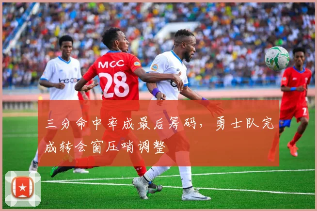 三分命中率成最后筹码，勇士队完成转会窗压哨调整