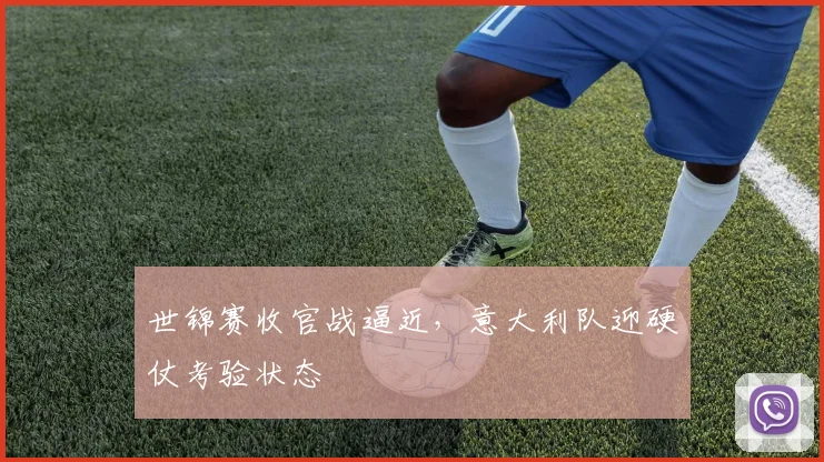 世锦赛收官战逼近，意大利队迎硬仗考验状态