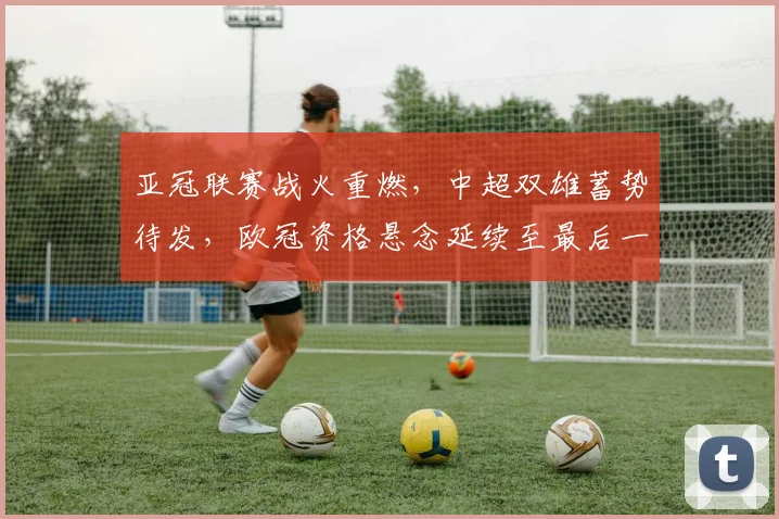 亚冠联赛战火重燃，中超双雄蓄势待发，欧冠资格悬念延续至最后一轮