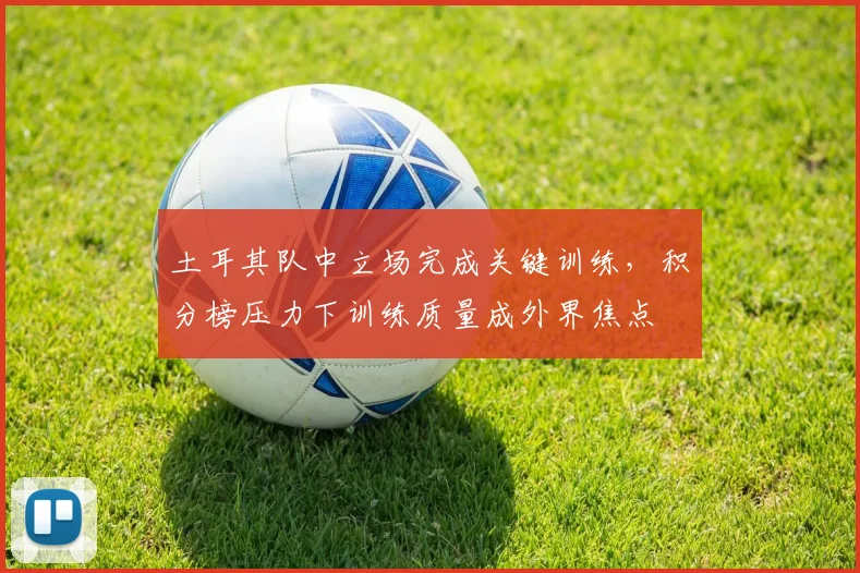土耳其队中立场完成关键训练，积分榜压力下训练质量成外界焦点
