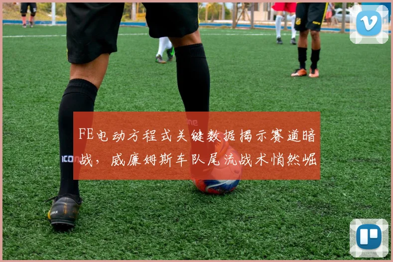 FE电动方程式关键数据揭示赛道暗战，威廉姆斯车队尾流战术悄然崛起