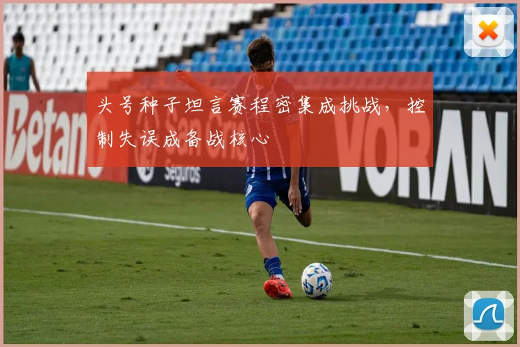 头号种子坦言赛程密集成挑战，控制失误成备战核心
