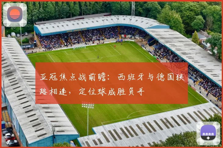 亚冠焦点战前瞻：西班牙与德国狭路相逢，定位球成胜负手