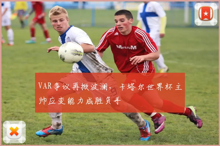VAR争议再掀波澜，卡塔尔世界杯主帅应变能力成胜负手