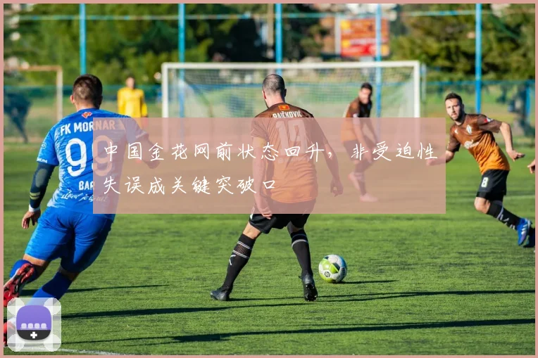 中国金花网前状态回升，非受迫性失误成关键突破口