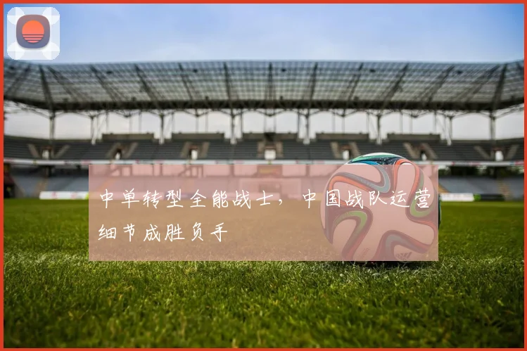 中单转型全能战士，中国战队运营细节成胜负手